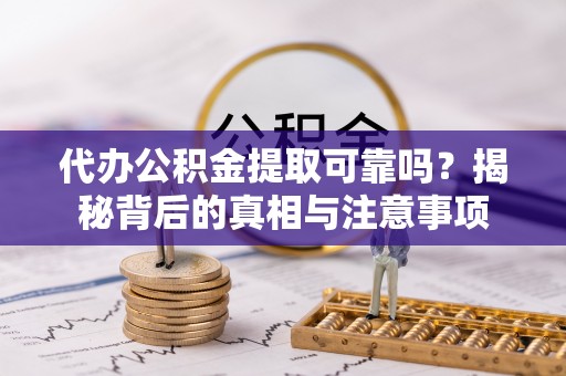 湾里代办公积金提取可靠吗？揭秘背后的真相与注意事项
