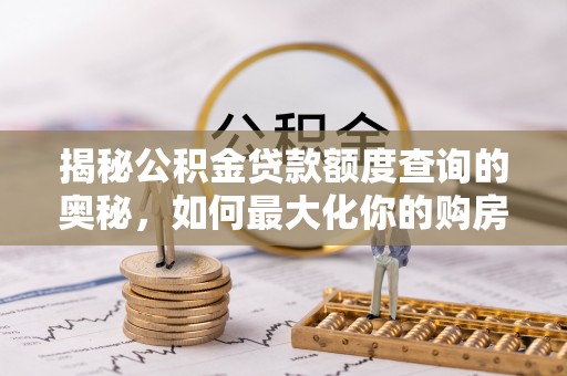 湾里揭秘公积金贷款额度查询的奥秘，如何最大化你的购房资金
