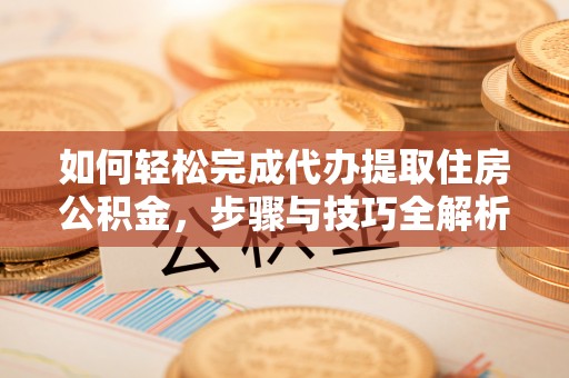 湾里如何轻松完成代办提取住房公积金，步骤与技巧全解析