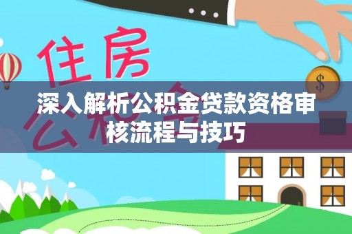湾里深入解析公积金贷款资格审核流程与技巧