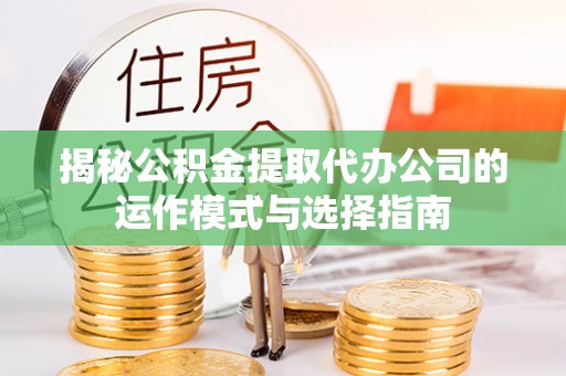 湾里揭秘公积金提取代办公司的运作模式与选择指南