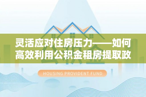 湾里灵活应对住房压力——如何高效利用公积金租房提取政策