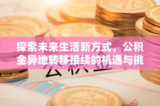 湾里探索未来生活新方式，公积金异地转移接续的机遇与挑战