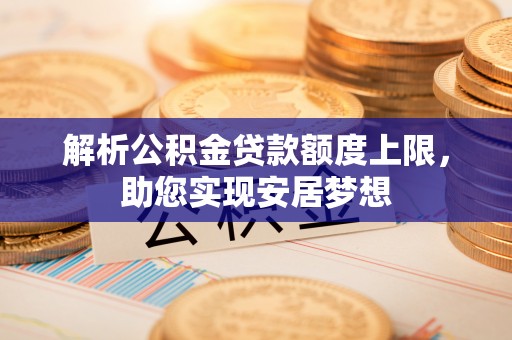 湾里解析公积金贷款额度上限，助您实现安居梦想