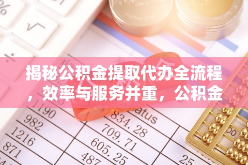 湾里揭秘公积金提取代办全流程，效率与服务并重，公积金提取代办要多久不再是难题