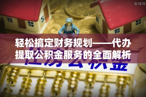 湾里轻松搞定财务规划——代办提取公积金服务的全面解析