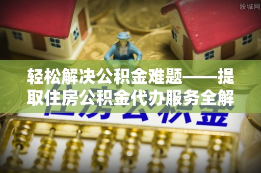 湾里轻松解决公积金难题——提取住房公积金代办服务全解析
