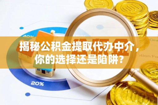湾里揭秘公积金提取代办中介，你的选择还是陷阱？