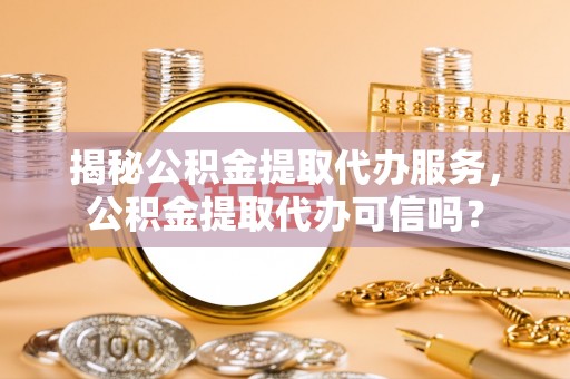 湾里揭秘公积金提取代办服务，公积金提取代办可信吗？