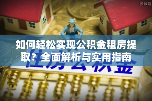 湾里如何轻松实现公积金租房提取？全面解析与实用指南