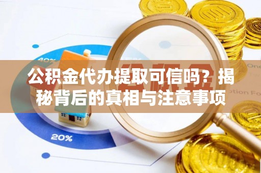 湾里公积金代办提取可信吗？揭秘背后的真相与注意事项