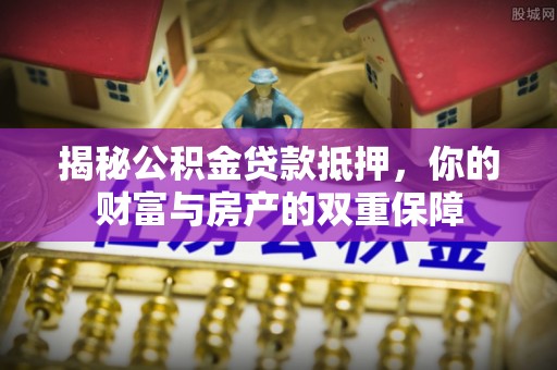湾里揭秘公积金贷款抵押，你的财富与房产的双重保障