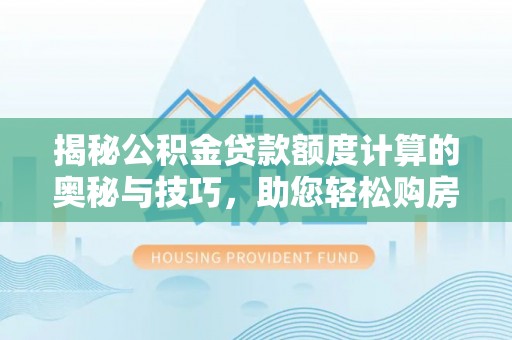 湾里揭秘公积金贷款额度计算的奥秘与技巧，助您轻松购房