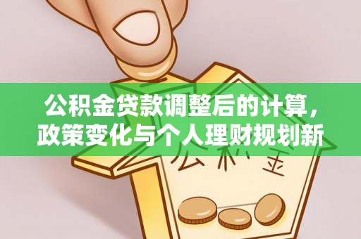 湾里公积金贷款调整后的计算，政策变化与个人理财规划新方向