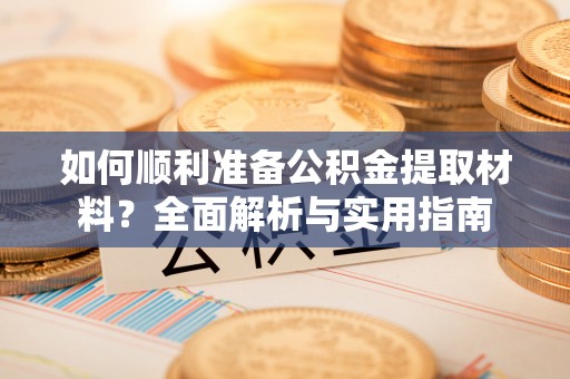 湾里如何顺利准备公积金提取材料？全面解析与实用指南