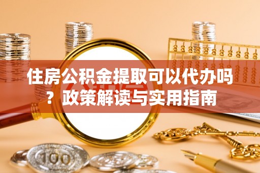 湾里住房公积金提取可以代办吗？政策解读与实用指南