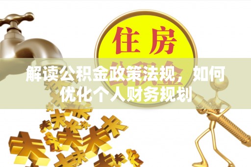 湾里解读公积金政策法规，如何优化个人财务规划
