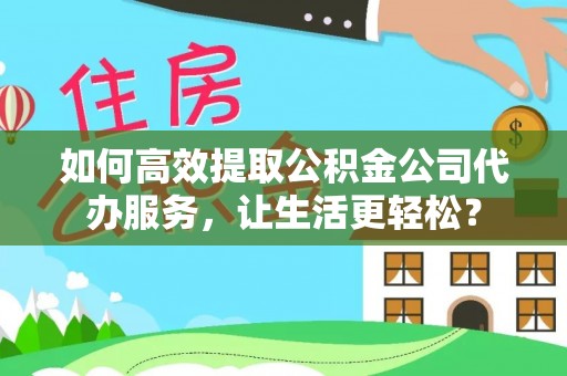 湾里如何高效提取公积金公司代办服务，让生活更轻松？