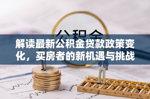 湾里解读最新公积金贷款政策变化，买房者的新机遇与挑战