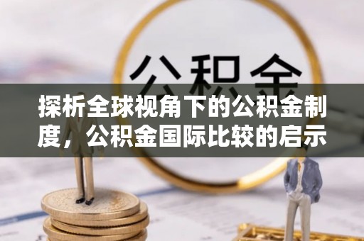 湾里探析全球视角下的公积金制度，公积金国际比较的启示与借鉴