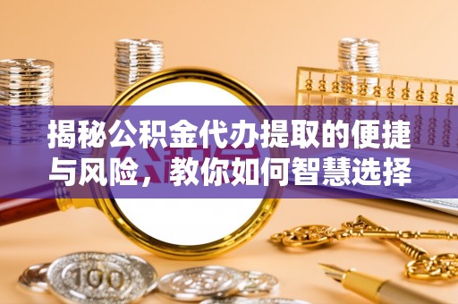 湾里揭秘公积金代办提取的便捷与风险，教你如何智慧选择