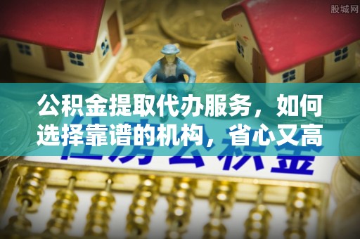 湾里公积金提取代办服务，如何选择靠谱的机构，省心又高效