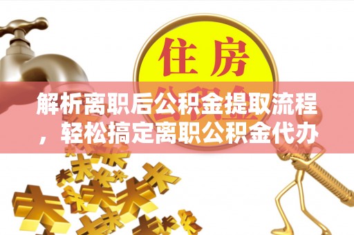 湾里解析离职后公积金提取流程，轻松搞定离职公积金代办提取手续