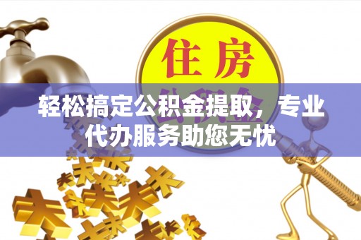 湾里轻松搞定公积金提取，专业代办服务助您无忧
