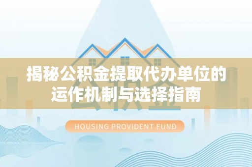 湾里揭秘公积金提取代办单位的运作机制与选择指南