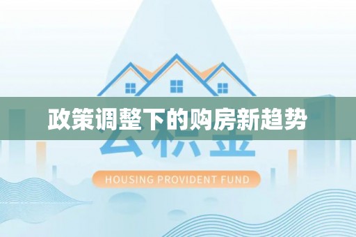 湾里政策调整下的购房新趋势