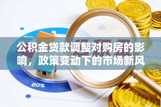湾里公积金贷款调整对购房的影响，政策变动下的市场新风向