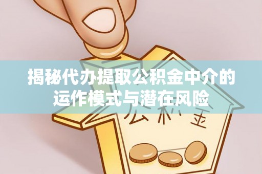 湾里揭秘代办提取公积金中介的运作模式与潜在风险