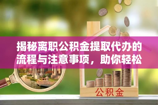 湾里揭秘离职公积金提取代办的流程与注意事项，助你轻松拿回属于你的钱！