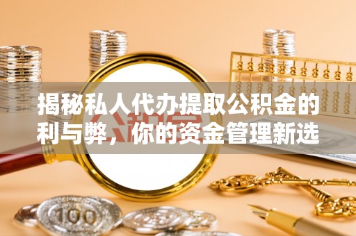 湾里揭秘私人代办提取公积金的利与弊，你的资金管理新选择