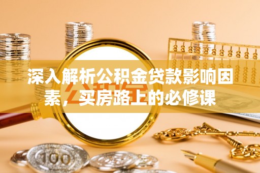 湾里深入解析公积金贷款影响因素，买房路上的必修课