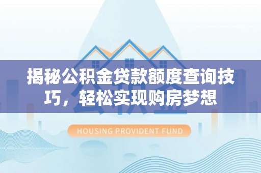 湾里揭秘公积金贷款额度查询技巧，轻松实现购房梦想