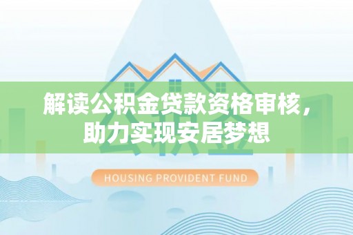 湾里解读公积金贷款资格审核，助力实现安居梦想