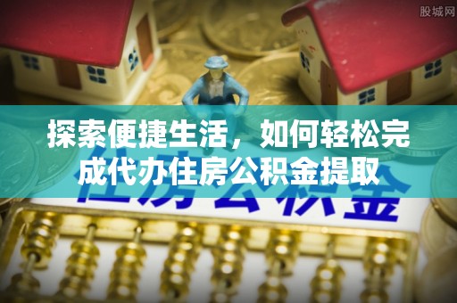 湾里探索便捷生活，如何轻松完成代办住房公积金提取