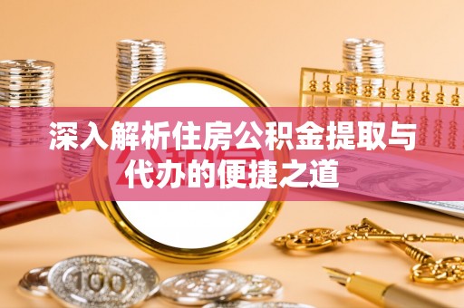 湾里深入解析住房公积金提取与代办的便捷之道