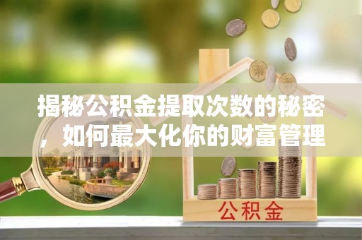 湾里揭秘公积金提取次数的秘密，如何最大化你的财富管理