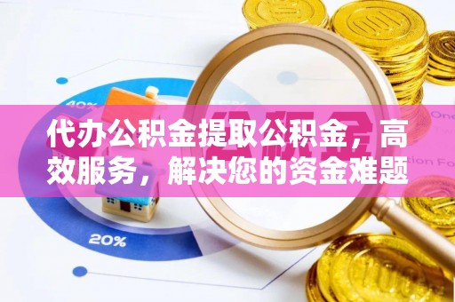 湾里代办公积金提取公积金，高效服务，解决您的资金难题