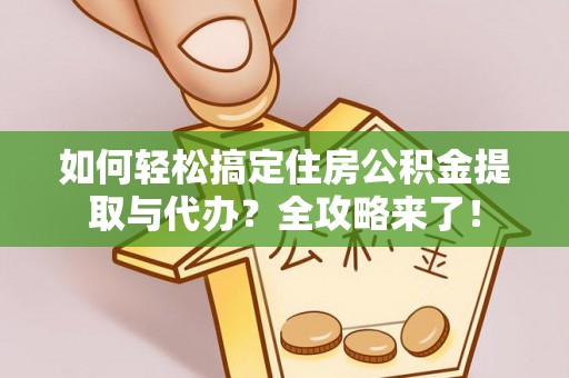 湾里如何轻松搞定住房公积金提取与代办？全攻略来了！
