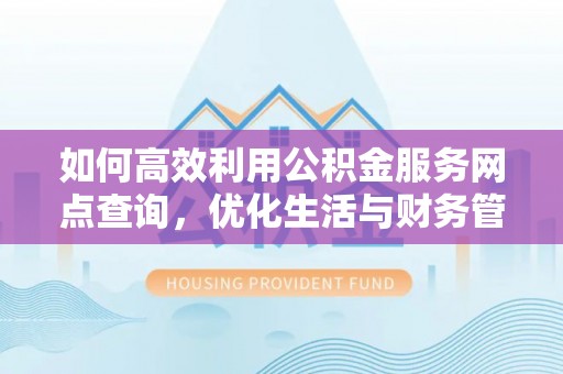 湾里如何高效利用公积金服务网点查询，优化生活与财务管理