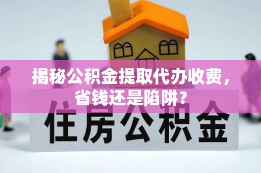 湾里揭秘公积金提取代办收费，省钱还是陷阱？