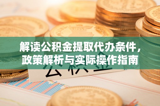 湾里解读公积金提取代办条件，政策解析与实际操作指南