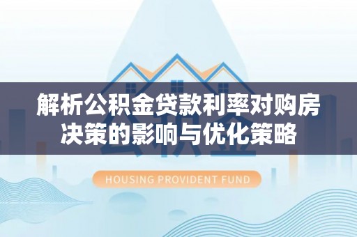 湾里解析公积金贷款利率对购房决策的影响与优化策略