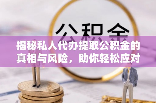 湾里揭秘私人代办提取公积金的真相与风险，助你轻松应对资金难题