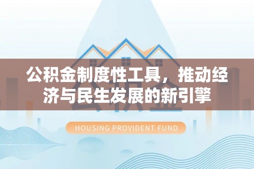 湾里公积金制度性工具，推动经济与民生发展的新引擎