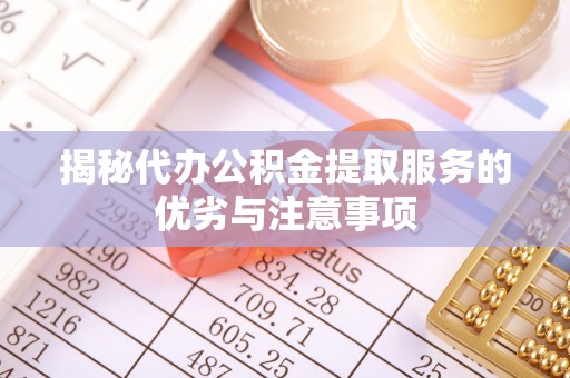 湾里揭秘代办公积金提取服务的优劣与注意事项