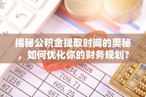 湾里揭秘公积金提取时间的奥秘，如何优化你的财务规划？